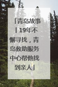 青岛故事丨19年不懈寻找，青岛救助服务中心帮他找到亲人